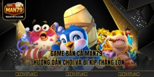 Game Bắn Cá MAN79 - Hướng Dẫn Chơi Và Bí Kíp Thắng Lớn