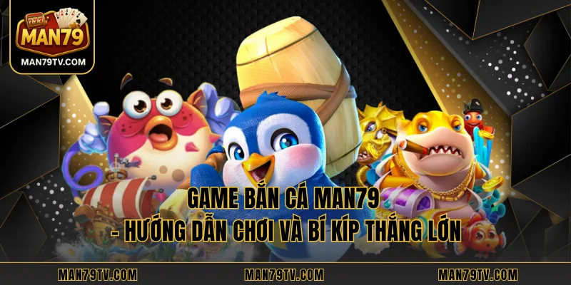 Game Bắn Cá MAN79 - Hướng Dẫn Chơi Và Bí Kíp Thắng Lớn
