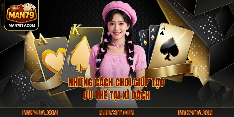 Xì Dách MAN79 - Trải Nghiệm Game Bài Chuẩn Nhịp Độ Cao Những cách chơi giúp tạo ưu thế tại Xì Dách
