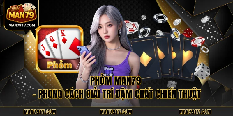 Phỏm MAN79 - Phong Cách Giải Trí Đậm Chất Chiến Thuật Phỏm MAN79 - Phong Cách Giải Trí Đậm Chất Chiến Thuật