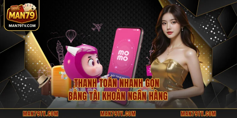 Rút Tiền MAN79 Thanh toán nhanh gọn bằng tài khoản ngân hàng