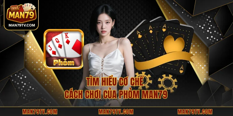 Phỏm MAN79 - Phong Cách Giải Trí Đậm Chất Chiến Thuật Tìm hiểu cơ chế cách chơi của Phỏm MAN79