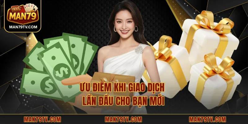 Khuyến Mãi Nạp Đầu MAN79 – Ưu Đãi Độc Quyền Cho Tân Binh Ưu điểm khi giao dịch lần đầu cho bạn mới